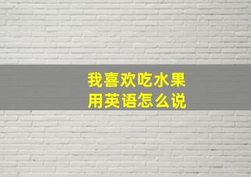 我喜欢吃水果 用英语怎么说